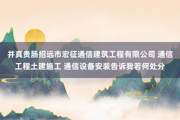 并真贵肠招远市宏征通信建筑工程有限公司 通信工程土建施工 通信设备安装告诉我若何处分